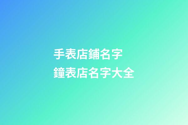 手表店鋪名字 鐘表店名字大全-第1張-店鋪起名-玄機派